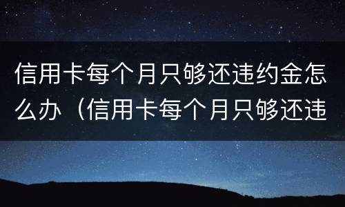 信用卡每个月只够还违约金怎么办（信用卡每个月只够还违约金怎么办啊）