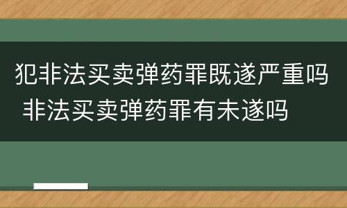 犯非法买卖弹药罪既遂严重吗 非法买卖弹药罪有未遂吗