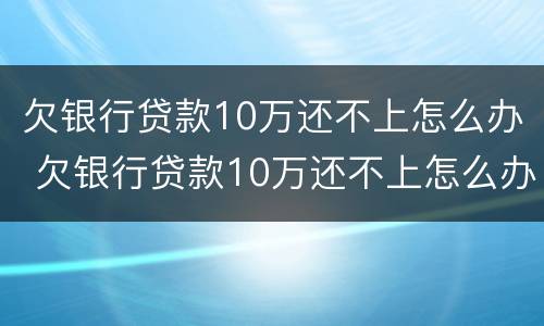 欠银行贷款10万还不上怎么办 欠银行贷款10万还不上怎么办呀