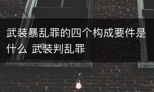 武装暴乱罪的四个构成要件是什么 武装判乱罪