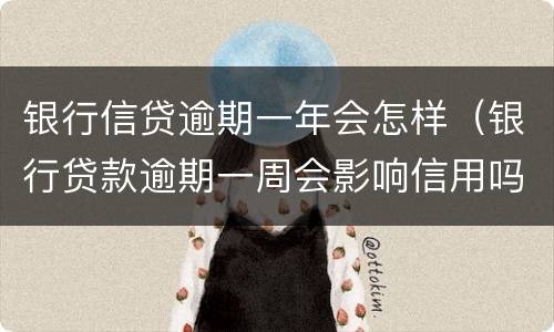 银行信贷逾期一年会怎样（银行贷款逾期一周会影响信用吗）