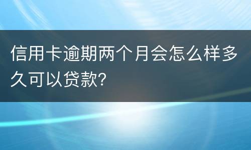 信用卡逾期两个月会怎么样多久可以贷款？