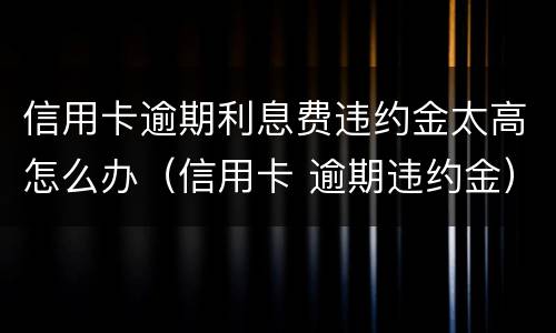 信用卡逾期利息费违约金太高怎么办（信用卡 逾期违约金）