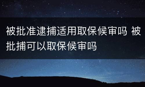 被批准逮捕适用取保候审吗 被批捕可以取保候审吗