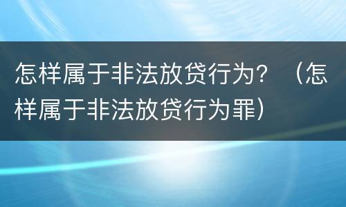 怎样属于非法放贷行为？（怎样属于非法放贷行为罪）