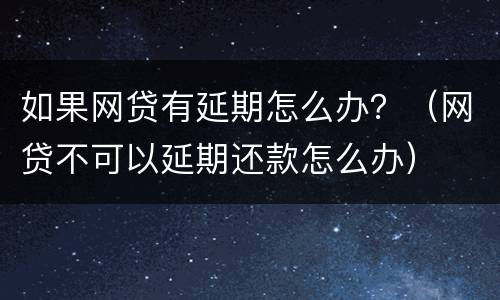 如果网贷有延期怎么办？（网贷不可以延期还款怎么办）