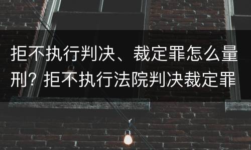 拒不执行判决、裁定罪怎么量刑? 拒不执行法院判决裁定罪量刑标准