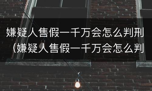 嫌疑人售假一千万会怎么判刑(嫌疑人售假一千万会怎么判刑呢)