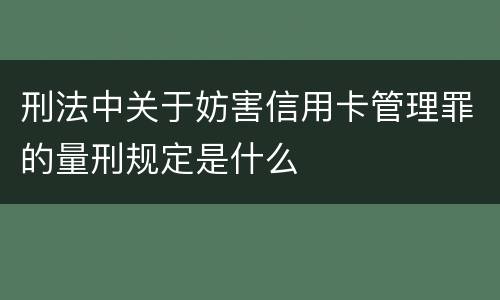 刑法中关于妨害信用卡管理罪的量刑规定是什么