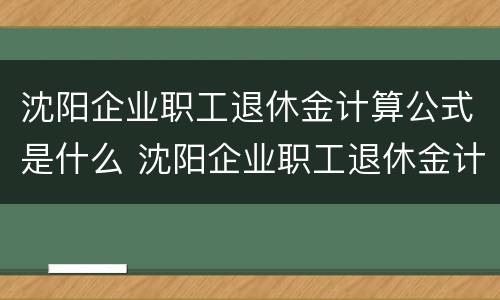沈阳企业职工退休金计算公式是什么 沈阳企业职工退休金计算公式是什么样的