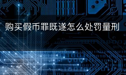 购买假币罪既遂怎么处罚量刑