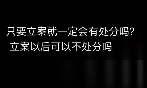 只要立案就一定会有处分吗？ 立案以后可以不处分吗