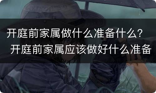 开庭前家属做什么准备什么？ 开庭前家属应该做好什么准备