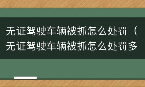无证驾驶车辆被抓怎么处罚（无证驾驶车辆被抓怎么处罚多少钱）