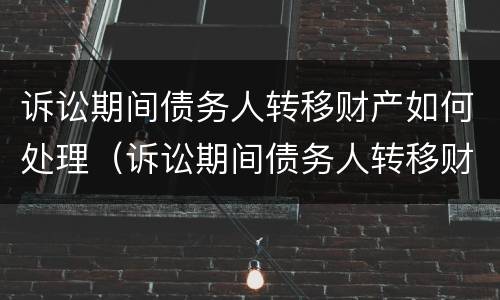 诉讼期间债务人转移财产如何处理（诉讼期间债务人转移财产如何处理呢）