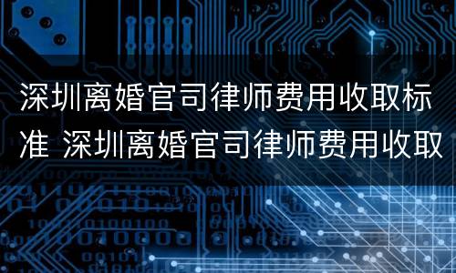 深圳离婚官司律师费用收取标准 深圳离婚官司律师费用收取标准是多少