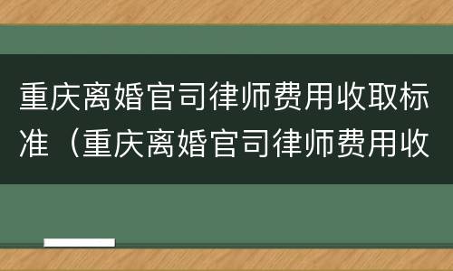 重庆离婚官司律师费用收取标准（重庆离婚官司律师费用收取标准最新）