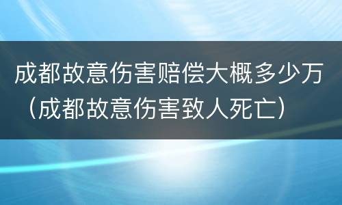成都故意伤害赔偿大概多少万（成都故意伤害致人死亡）