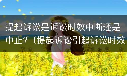 提起诉讼是诉讼时效中断还是中止?（提起诉讼引起诉讼时效中断）