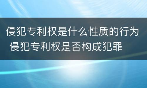 侵犯专利权是什么性质的行为 侵犯专利权是否构成犯罪