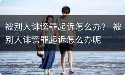 被别人诽谤罪起诉怎么办？ 被别人诽谤罪起诉怎么办呢