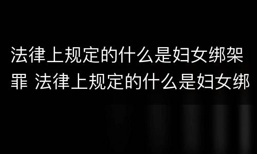 法律上规定的什么是妇女绑架罪 法律上规定的什么是妇女绑架罪行