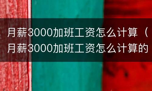 月薪3000加班工资怎么计算（月薪3000加班工资怎么计算的）