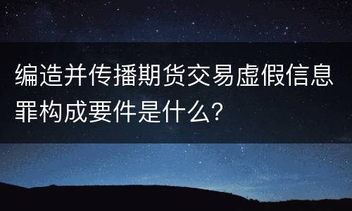 编造并传播期货交易虚假信息罪构成要件是什么？