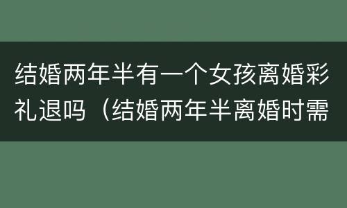 结婚两年半有一个女孩离婚彩礼退吗（结婚两年半离婚时需要反还彩礼钱吗）