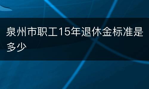 泉州市职工15年退休金标准是多少