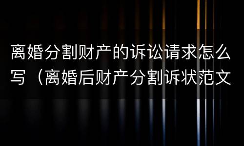 离婚分割财产的诉讼请求怎么写（离婚后财产分割诉状范文）