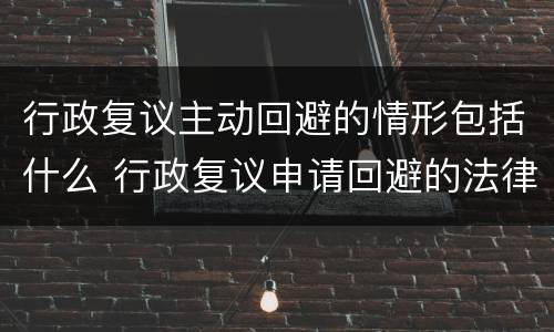 行政复议主动回避的情形包括什么 行政复议申请回避的法律规定
