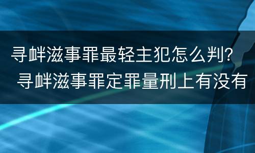 寻衅滋事罪最轻主犯怎么判？ 寻衅滋事罪定罪量刑上有没有从犯主犯