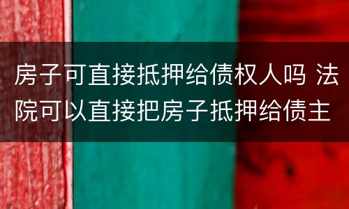 房子可直接抵押给债权人吗 法院可以直接把房子抵押给债主吗
