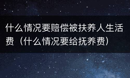 什么情况要赔偿被扶养人生活费（什么情况要给抚养费）