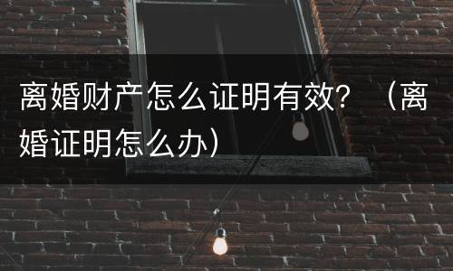 离婚财产怎么证明有效？（离婚证明怎么办）