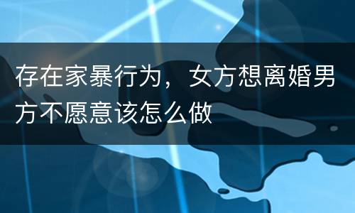 存在家暴行为，女方想离婚男方不愿意该怎么做