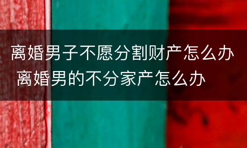 离婚男子不愿分割财产怎么办 离婚男的不分家产怎么办