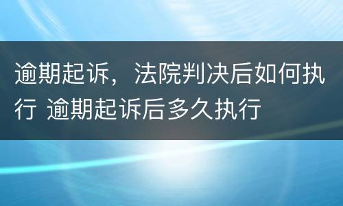 逾期起诉，法院判决后如何执行 逾期起诉后多久执行