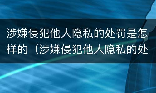 涉嫌侵犯他人隐私的处罚是怎样的（涉嫌侵犯他人隐私的处罚是怎样的呢）