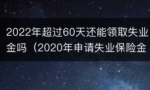2022年超过60天还能领取失业金吗（2020年申请失业保险金超过60天）