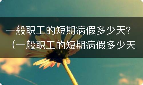 一般职工的短期病假多少天？（一般职工的短期病假多少天休息）