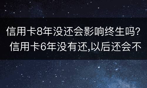 信用卡8年没还会影响终生吗？ 信用卡6年没有还,以后还会不会坐牢