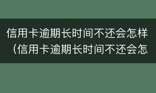 信用卡逾期长时间不还会怎样（信用卡逾期长时间不还会怎样吗）