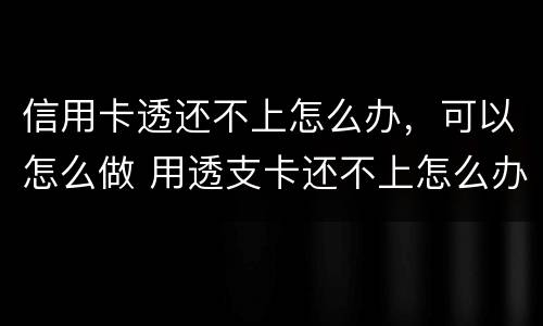 信用卡透还不上怎么办，可以怎么做 用透支卡还不上怎么办