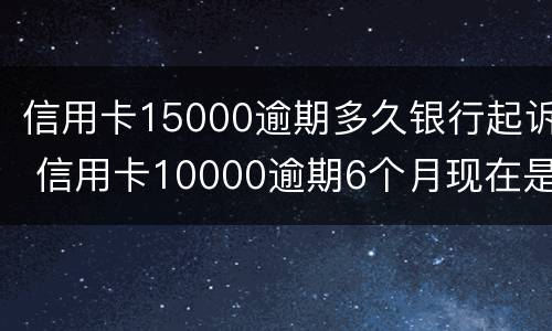 信用卡15000逾期多久银行起诉 信用卡10000逾期6个月现在是起诉状态怎办