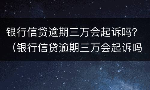 银行信贷逾期三万会起诉吗？（银行信贷逾期三万会起诉吗）