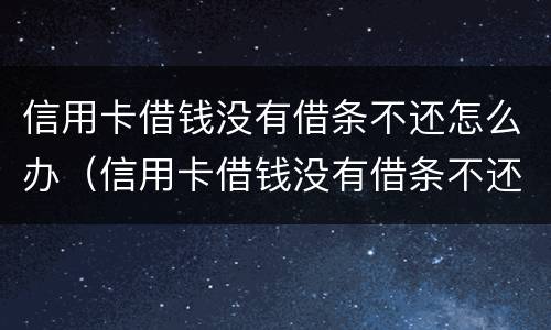信用卡借钱没有借条不还怎么办（信用卡借钱没有借条不还怎么办呀）
