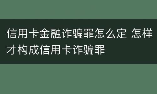 信用卡金融诈骗罪怎么定 怎样才构成信用卡诈骗罪