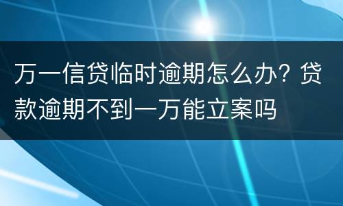 万一信贷临时逾期怎么办? 贷款逾期不到一万能立案吗